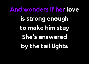 And wonders iF her love
is strong enough
to make him stay

She's answered
by the tail lights