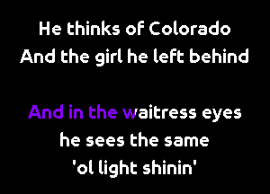 He thinks of Colorado
And the girl he left behind

And in the waitress eyes
he sees the same

'01 light shinin' l