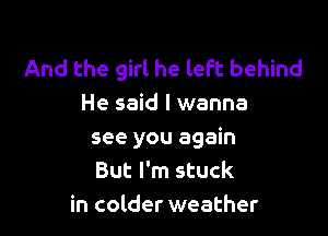 And the girl he left behind
He said I wanna

see you again
But I'm stuck
in colder weather