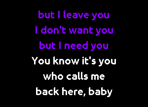 but I leave you
I don't want you
but I need you

You know it's you
who calls me
back here, baby