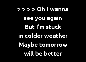 a-aoaOhlwanna
see you again
But I'm stuck

in colder weather
Maybe tomorrow
will be better