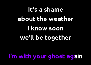 It's a shame
about the weather
I know soon
we'll be together

I'm with your ghost again