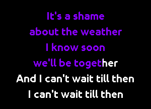 It's a shame
about the weather
I know soon
we'll be together
And I can't wait till then

I can't wait till then I