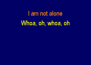 I am not alone
Whoa, oh, whoa, oh