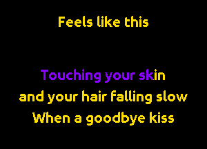 Feels like this

Touching your skin
and your hair falling slow
When a goodbye kiss