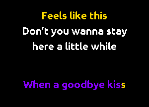 Feels like this
Don't you wanna stay
here a little while

When a goodbye kiss