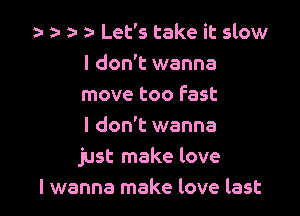 za- a- za- ta- Let's take it slow
I don't wanna
move too fast

I don't wanna
just make love
I wanna make love last