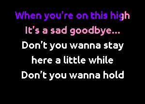 When you're on this high
It's a sad goodbye...
Don't you wanna stay
here a little while
Don't you wanna hold

g