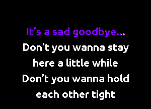 It's a sad goodbye...
Don't you wanna stay

here a little while
Don't you wanna hold
each other tight