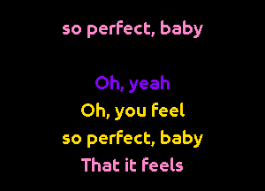 so perfect, baby

Oh, yeah
Oh, you feel

so perfect, baby
That it Feels