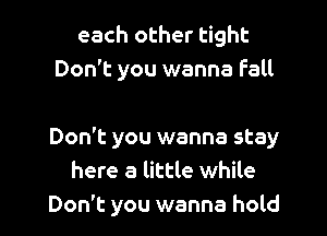 each other tight
Don't you wanna Fall

Don't you wanna stay
here a little while
Don't you wanna hold