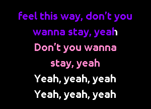 feel this way, don't you
wanna stay, yeah
Don't you wanna

stay, yeah
Yeah, yeah, yeah
Yeah, yeah, yeah