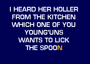 I HEARD HER HOLLER
FROM THE KITCHEN
WHICH ONE OF YOU
YOUNG'UNS
WANTS TO LICK
THE SPOON