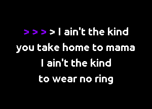 y tz a I ain't the kind

you take home to mama

I ain't the kind
to wear no ring