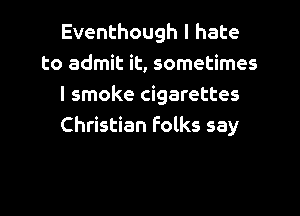 Eventhough I hate
to admit it, sometimes
I smoke cigarettes
Christian Folks say