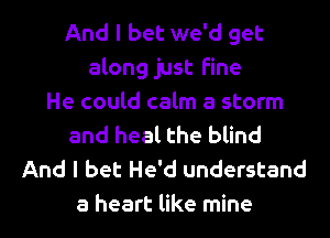 And I bet we'd get
along just Fine
He could calm a storm
and heal the blind
And I bet He'd understand

a heart like mine I