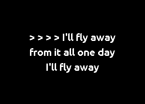 a- a- I'll Fly away

From it all one day
I'll fly away