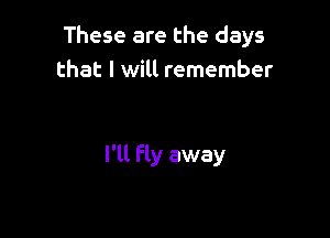 These are the days
that I will remember

I'll fly away