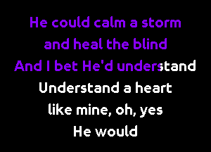 He could calm a storm
and heal the blind
And I bet He'd understand
Understand a heart
like mine, oh, yes

He would I