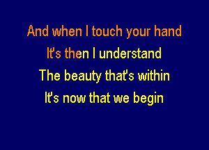 And when I touch your hand
lfs then I understand

The beauty that's within
It's now that we begin