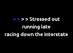 a- z- a- Stressed out

running late
racing down the interstate