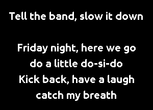 Tell the band, slow it down

Friday night, here we go
do a little do-si-do
Kick back, have a laugh
catch my breath