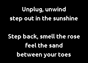 Unplug, unwind
step out in the sunshine

Step back, smell the rose
feel the sand
between your toes