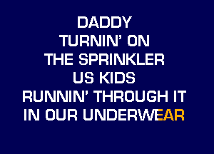 DADDY
TURNIN' ON
THE SPRINKLER
US KIDS
RUNNIN' THROUGH IT
IN OUR UNDERWEAR