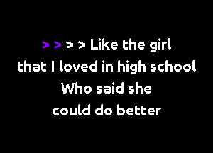 n ? t a- Like the girl
that I loved in high school

Who said she
could do better