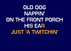 OLD DOG
NAPPIN'
ON THE FRONT PORCH

HIS EAR
JUST 'A WTCHIN'