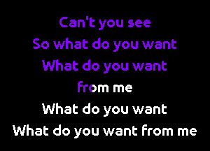 Can't you see
So what do you want
What do you want

From me
What do you want
What do you want from me