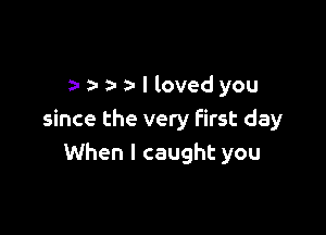 3- a- a- l lovedyou

since the very first day
When I caught you