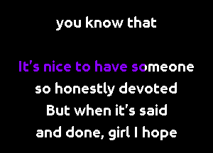 you know that

It's nice to have someone
so honestly devoted
But when it's said
and done, girl I hope