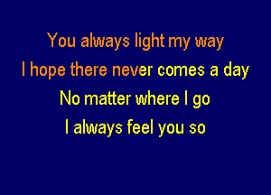 You always light my way
I hope there never comes a day

No matter where I go

I always feel you so