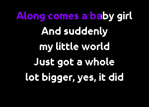 Along comes a baby girl
And suddenly
my little world

Just got a whole
lot bigger, yes, it did