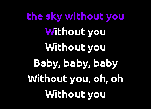 the sky without you
thhoutyou
Vthoutyou

Baby, baby, baby
Without you, oh, oh
Without you