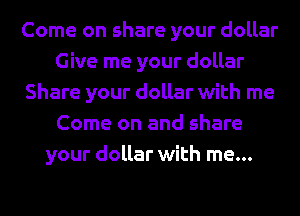Come on share your dollar
Give me your dollar
Share your dollar with me
Come on and share
your dollar with me...