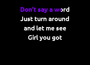 Don't say a word
Just turn around
and let me see

Girl you got