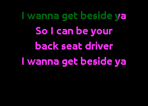 I wanna get beside ya
So I can be your
back seat driver

lwanna get beside ya