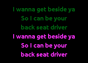 I wanna get beside ya
So I can be your
back seat driver

lwanna get beside ya
So I can be your
back seat driver