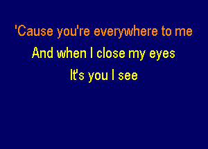 'Cause you're everywhere to me

And when I close my eyes
It's you I see