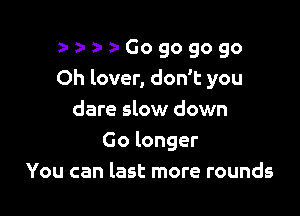 zw z-Gogogogo
Oh lover, don't you

dare slow down
Go longer
You can last more rounds