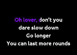 Oh lover, don't you

dare slow down
Go longer
You can last more rounds