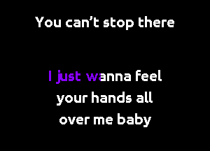 You can't stop there

I just wanna Feel
your hands all
over me baby