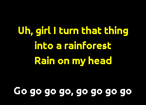 Uh, girl I turn that thing
into a rainforest

Rain on my head

Go go go go, go go go go