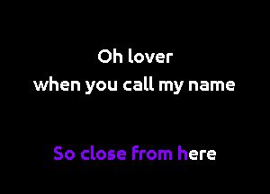 Oh lover
when you call my name

So close From here