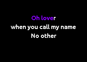 Oh lover
when you call my name

No other