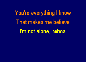 You're everything I know
That makes me believe

I'm not alone. whoa