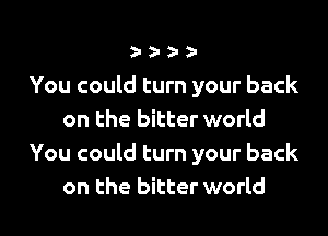 You could turn your back
on the bitter world
You could turn your back
on the bitter world