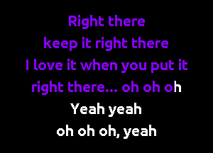 Right there
keep it right there
I love it when you put it

right there... oh oh oh
Yeah yeah
oh oh oh, yeah